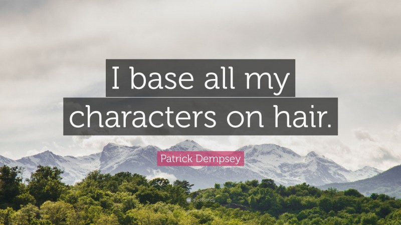 Patrick Dempsey Quote: “I base all my characters on hair.”