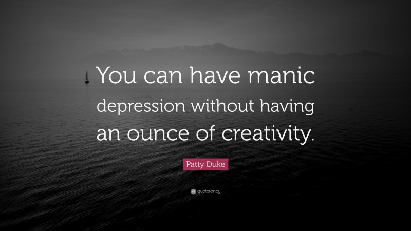 Patty Duke Quote: “You can have manic depression without having an ounce of creativity.”