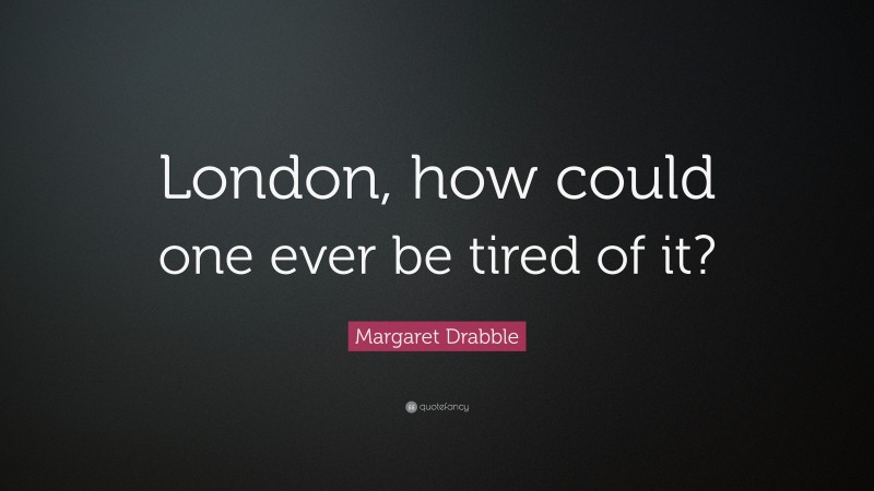 Margaret Drabble Quote: “London, how could one ever be tired of it?”