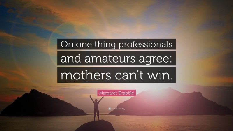 Margaret Drabble Quote: “On one thing professionals and amateurs agree: mothers can’t win.”