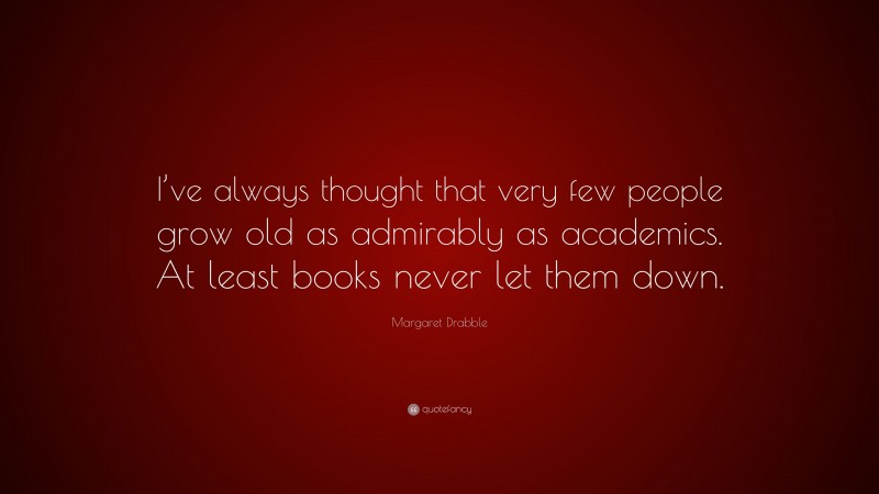 Margaret Drabble Quote: “I’ve always thought that very few people grow old as admirably as academics. At least books never let them down.”