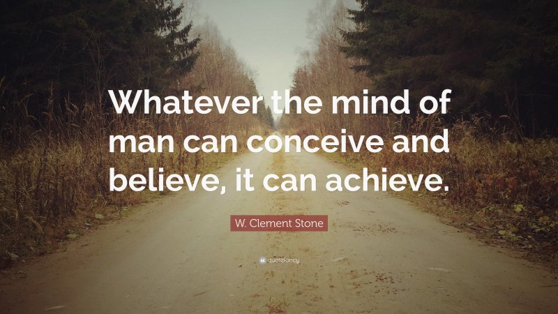 W. Clement Stone Quote: “Whatever the mind of man can conceive and believe, it can achieve.”