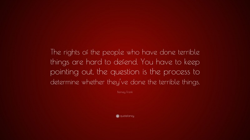 Barney Frank Quote: “The rights of the people who have done terrible things are hard to defend. You have to keep pointing out, the question is the process to determine whether they’ve done the terrible things.”