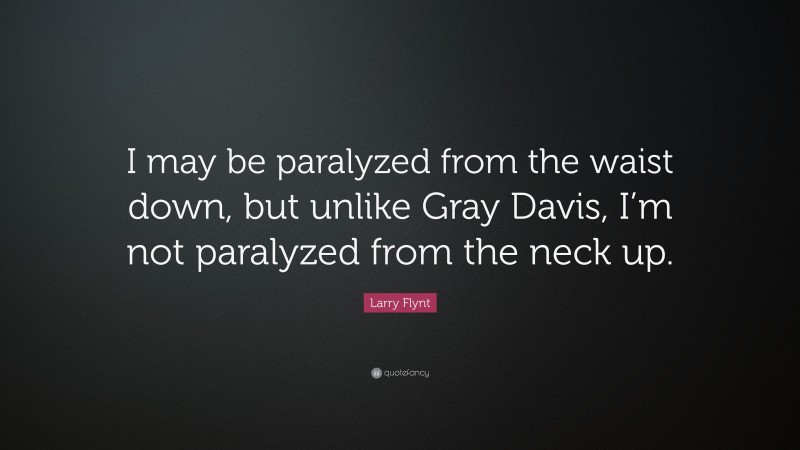 Larry Flynt Quote: “I may be paralyzed from the waist down, but unlike Gray Davis, I’m not paralyzed from the neck up.”