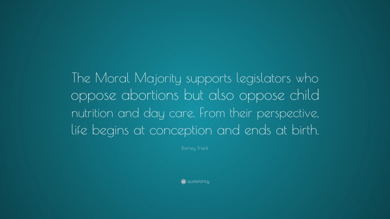 Barney Frank Quote: “The Moral Majority supports legislators who oppose abortions but also oppose child nutrition and day care. From their perspective, life begins at conception and ends at birth.”