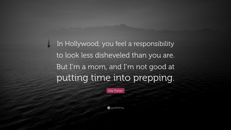Isla Fisher Quote: “In Hollywood, you feel a responsibility to look less disheveled than you are. But I’m a mom, and I’m not good at putting time into prepping.”