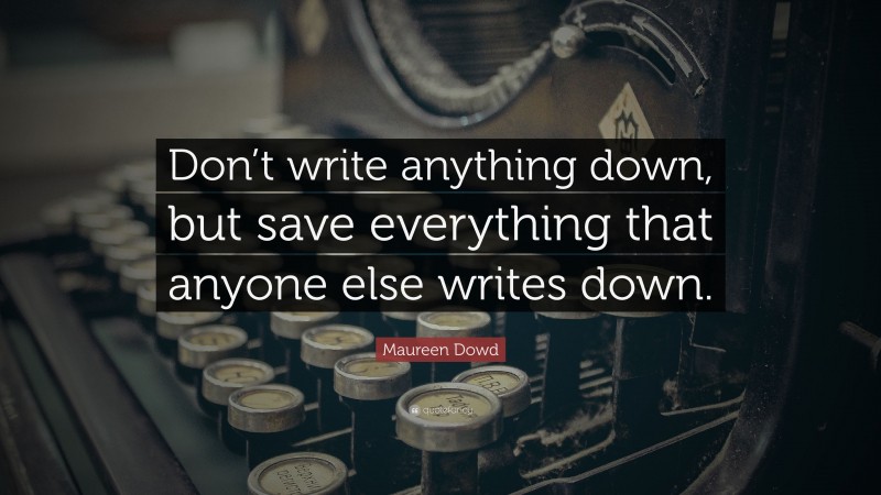 Maureen Dowd Quote: “Don’t write anything down, but save everything that anyone else writes down.”