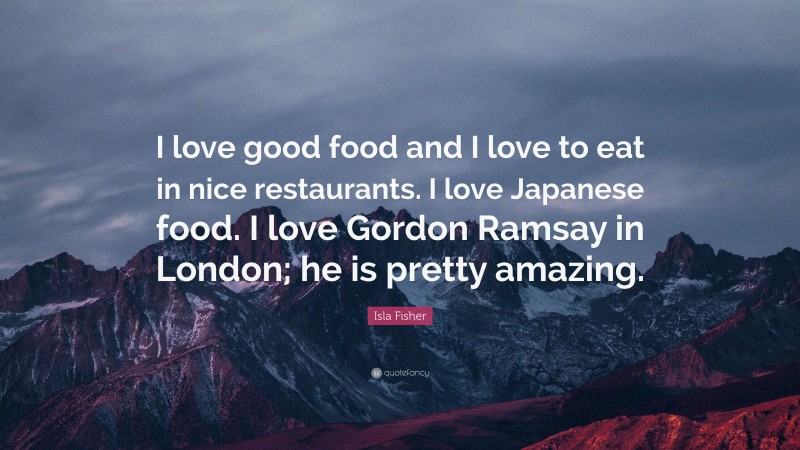 Isla Fisher Quote: “I love good food and I love to eat in nice restaurants. I love Japanese food. I love Gordon Ramsay in London; he is pretty amazing.”