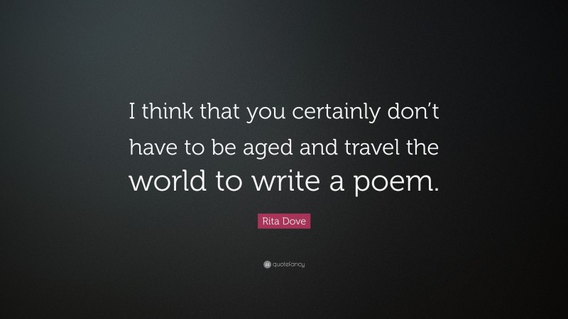 Rita Dove Quote: “I think that you certainly don’t have to be aged and travel the world to write a poem.”