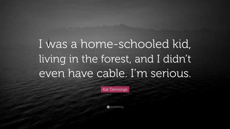 Kat Dennings Quote: “I was a home-schooled kid, living in the forest, and I didn’t even have cable. I’m serious.”