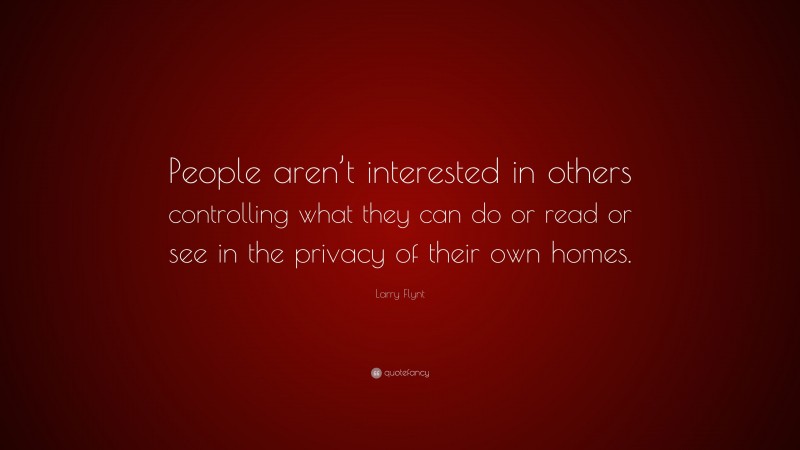 Larry Flynt Quote: “People aren’t interested in others controlling what they can do or read or see in the privacy of their own homes.”