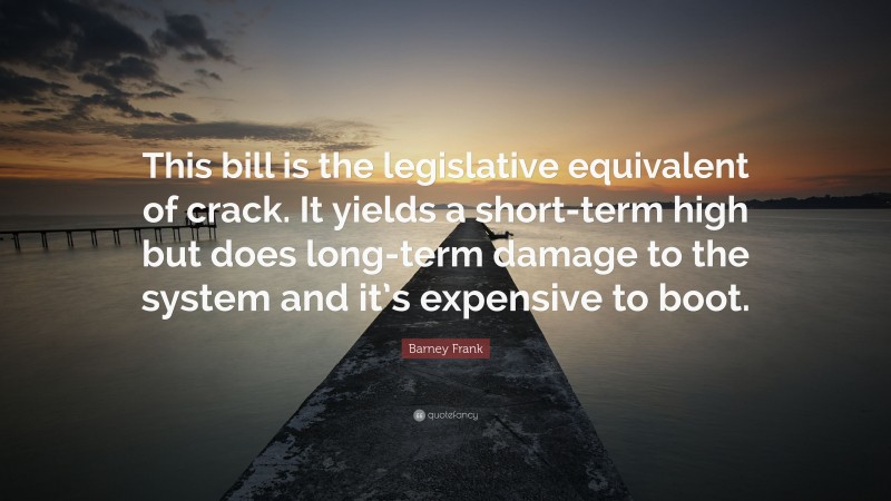Barney Frank Quote: “This bill is the legislative equivalent of crack. It yields a short-term high but does long-term damage to the system and it’s expensive to boot.”