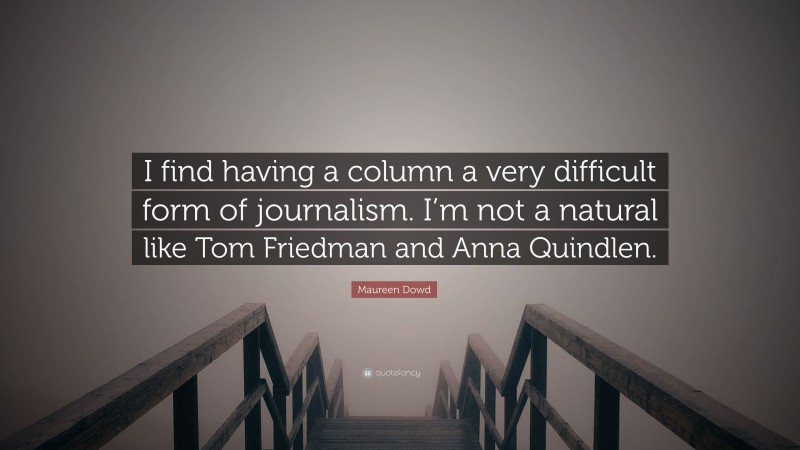 Maureen Dowd Quote: “I find having a column a very difficult form of journalism. I’m not a natural like Tom Friedman and Anna Quindlen.”