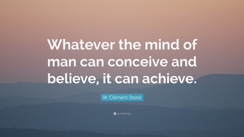 W. Clement Stone Quote: “Whatever the mind of man can conceive and believe, it can achieve.”