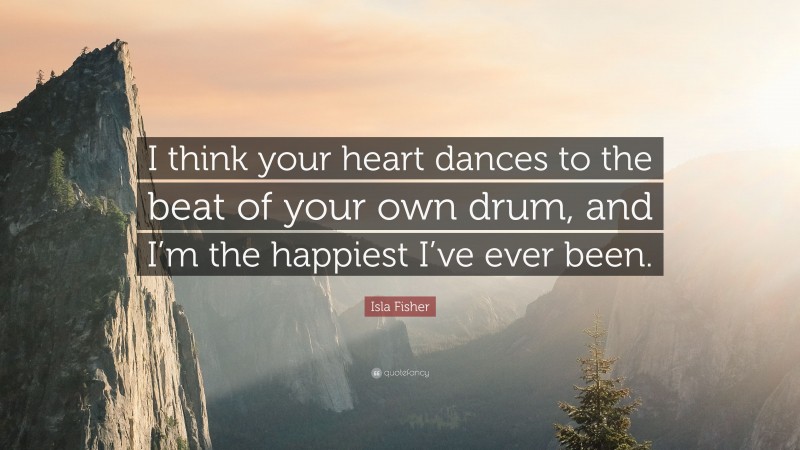 Isla Fisher Quote: “I think your heart dances to the beat of your own drum, and I’m the happiest I’ve ever been.”
