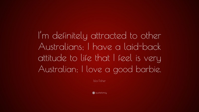 Isla Fisher Quote: “I’m definitely attracted to other Australians; I have a laid-back attitude to life that I feel is very Australian; I love a good barbie.”