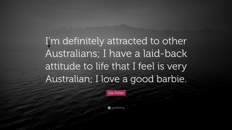 Isla Fisher Quote: “I’m definitely attracted to other Australians; I have a laid-back attitude to life that I feel is very Australian; I love a good barbie.”
