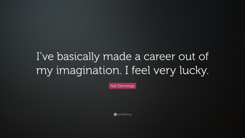 Kat Dennings Quote: “I’ve basically made a career out of my imagination. I feel very lucky.”