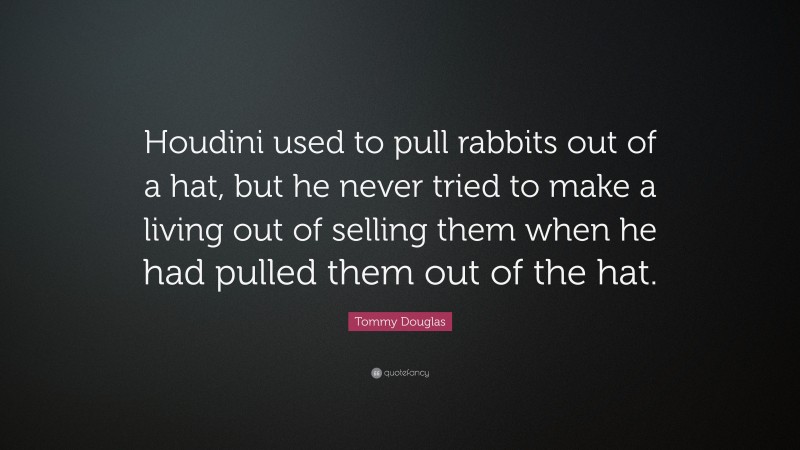 Tommy Douglas Quote: “Houdini used to pull rabbits out of a hat, but he never tried to make a living out of selling them when he had pulled them out of the hat.”