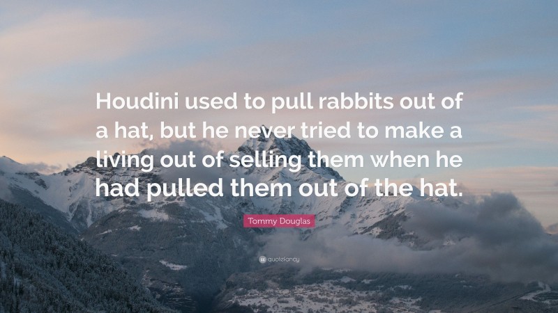 Tommy Douglas Quote: “Houdini used to pull rabbits out of a hat, but he never tried to make a living out of selling them when he had pulled them out of the hat.”