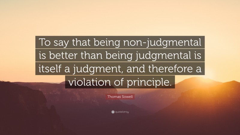 Thomas Sowell Quote: “To say that being non-judgmental is better than being judgmental is itself a judgment, and therefore a violation of principle.”
