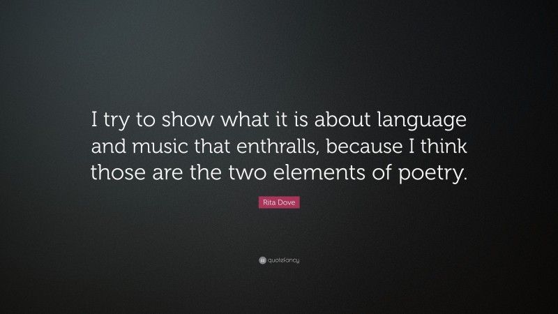 Rita Dove Quote: “I try to show what it is about language and music that enthralls, because I think those are the two elements of poetry.”