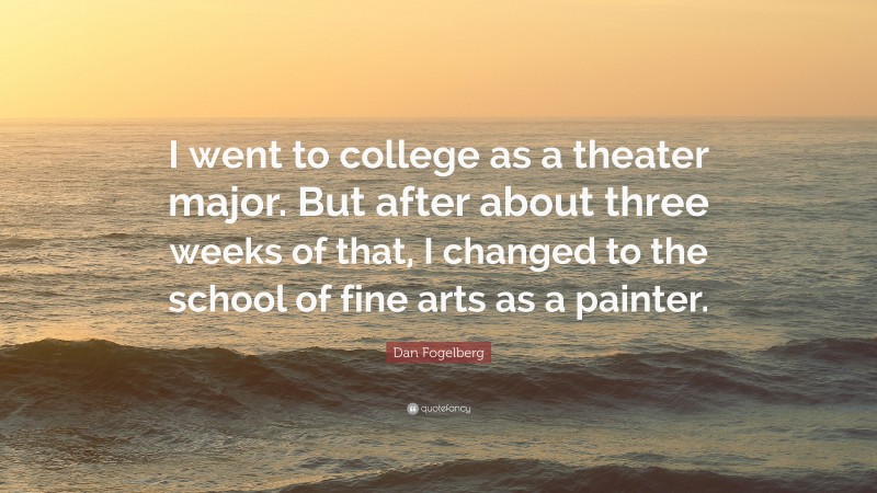 Dan Fogelberg Quote: “I went to college as a theater major. But after about three weeks of that, I changed to the school of fine arts as a painter.”
