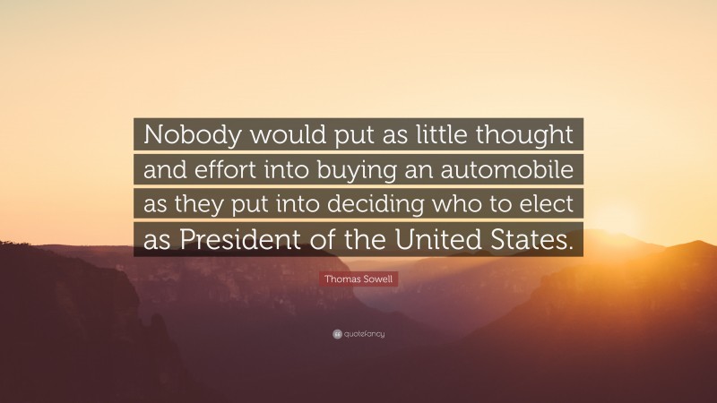 Thomas Sowell Quote: “Nobody would put as little thought and effort into buying an automobile as they put into deciding who to elect as President of the United States.”