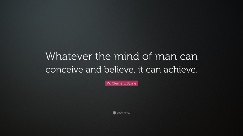 W. Clement Stone Quote: “Whatever the mind of man can conceive and believe, it can achieve.”