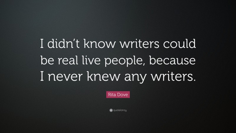 Rita Dove Quote: “I didn’t know writers could be real live people, because I never knew any writers.”