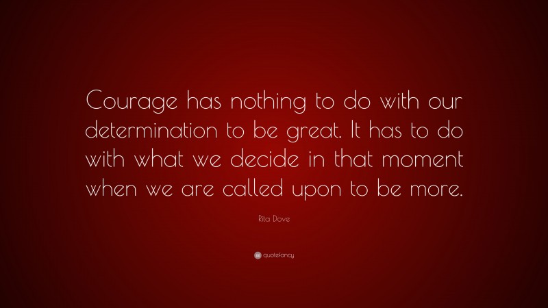 Rita Dove Quote: “Courage has nothing to do with our determination to be great. It has to do with what we decide in that moment when we are called upon to be more.”