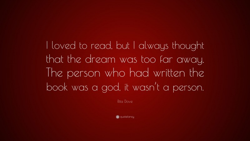 Rita Dove Quote: “I loved to read, but I always thought that the dream was too far away. The person who had written the book was a god, it wasn’t a person.”