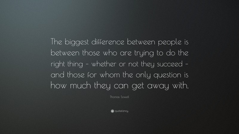 Thomas Sowell Quote: “The biggest difference between people is between those who are trying to do the right thing – whether or not they succeed – and those for whom the only question is how much they can get away with.”