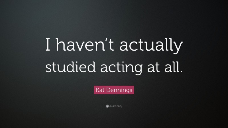 Kat Dennings Quote: “I haven’t actually studied acting at all.”