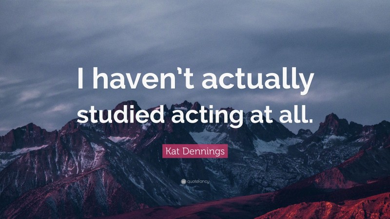Kat Dennings Quote: “I haven’t actually studied acting at all.”