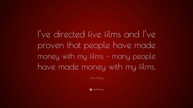 Julie Delpy Quote: “I’ve directed five films and I’ve proven that people have made money with my films – many people have made money with my films.”
