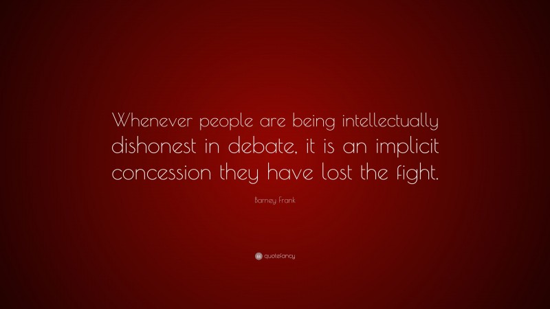 Barney Frank Quote: “Whenever people are being intellectually dishonest in debate, it is an implicit concession they have lost the fight.”