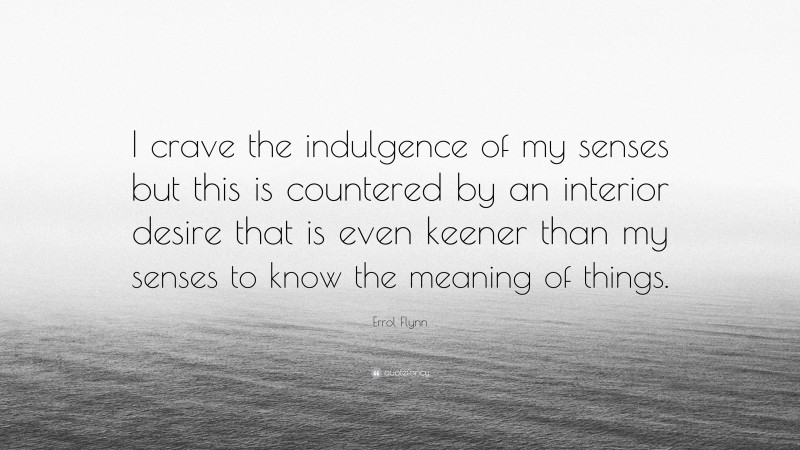 Errol Flynn Quote: “I crave the indulgence of my senses but this is countered by an interior desire that is even keener than my senses to know the meaning of things.”