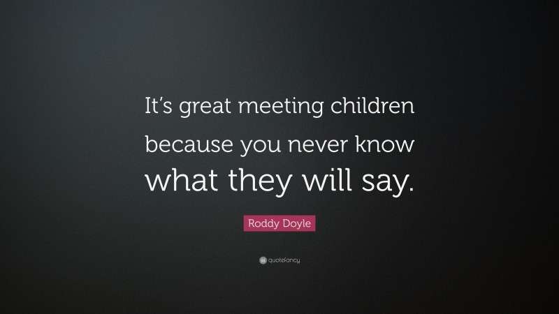 Roddy Doyle Quote: “It’s great meeting children because you never know what they will say.”