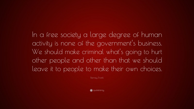 Barney Frank Quote: “In a free society a large degree of human activity is none of the government’s business. We should make criminal what’s going to hurt other people and other than that we should leave it to people to make their own choices.”