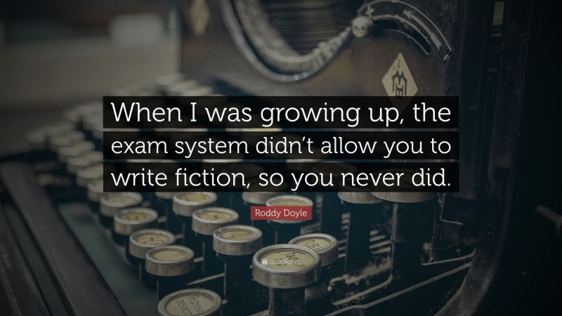 Roddy Doyle Quote: “When I was growing up, the exam system didn’t allow you to write fiction, so you never did.”