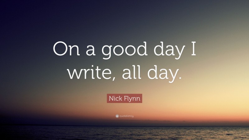 Nick Flynn Quote: “On a good day I write, all day.”