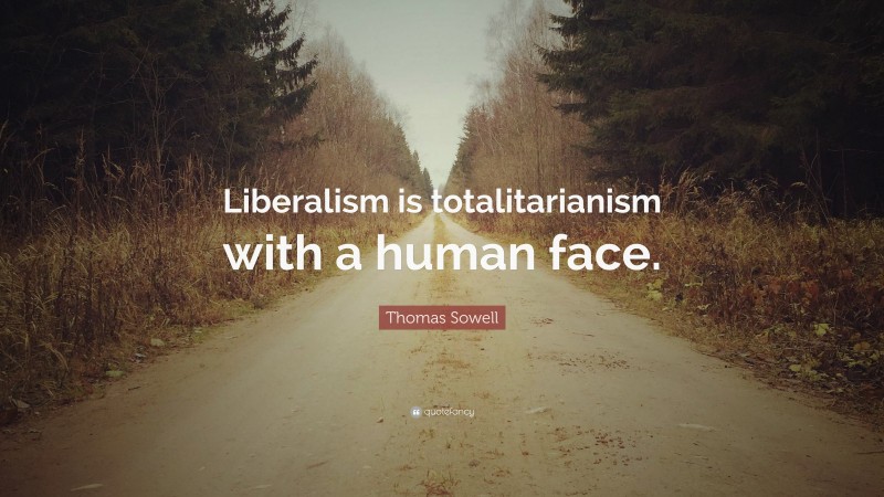 Thomas Sowell Quote: “Liberalism is totalitarianism with a human face.”