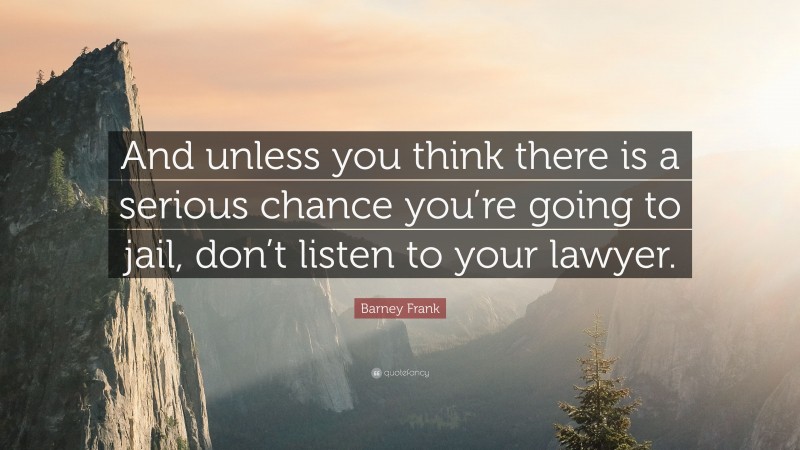 Barney Frank Quote: “And unless you think there is a serious chance you’re going to jail, don’t listen to your lawyer.”