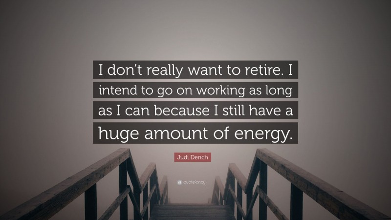 Judi Dench Quote: “I don’t really want to retire. I intend to go on working as long as I can because I still have a huge amount of energy.”