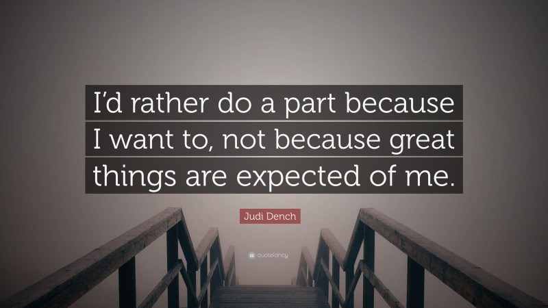 Judi Dench Quote: “I’d rather do a part because I want to, not because great things are expected of me.”