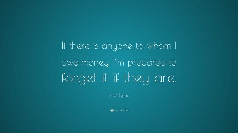 Errol Flynn Quote: “If there is anyone to whom I owe money, I’m prepared to forget it if they are.”