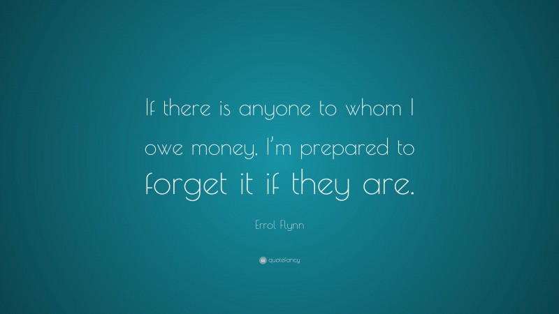 Errol Flynn Quote: “If there is anyone to whom I owe money, I’m prepared to forget it if they are.”