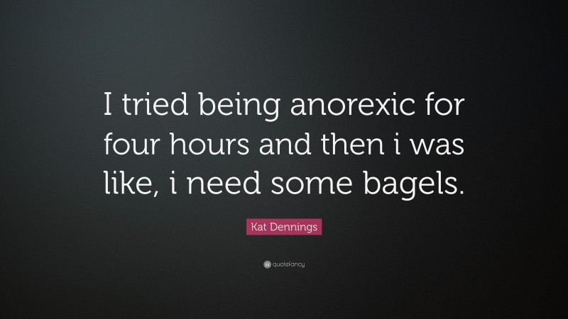 Kat Dennings Quote: “I tried being anorexic for four hours and then i was like, i need some bagels.”