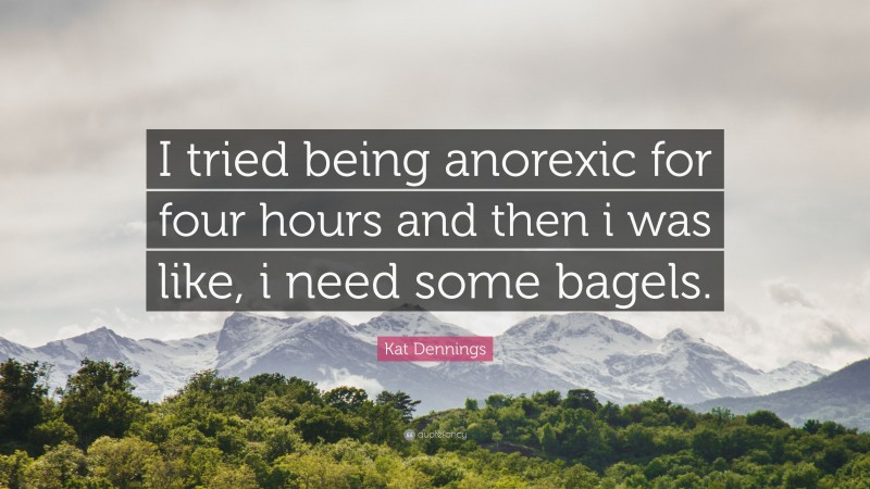 Kat Dennings Quote: “I tried being anorexic for four hours and then i was like, i need some bagels.”